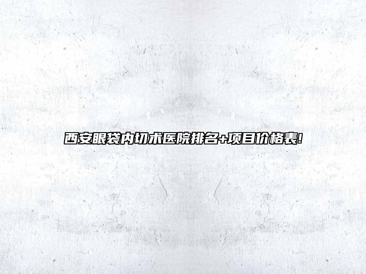 西安眼袋内切术医院排名+项目价格表!