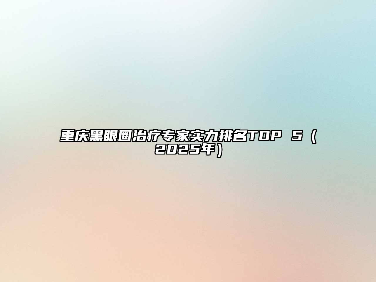 重庆黑眼圈治疗专家实力排名TOP 5（2025年）