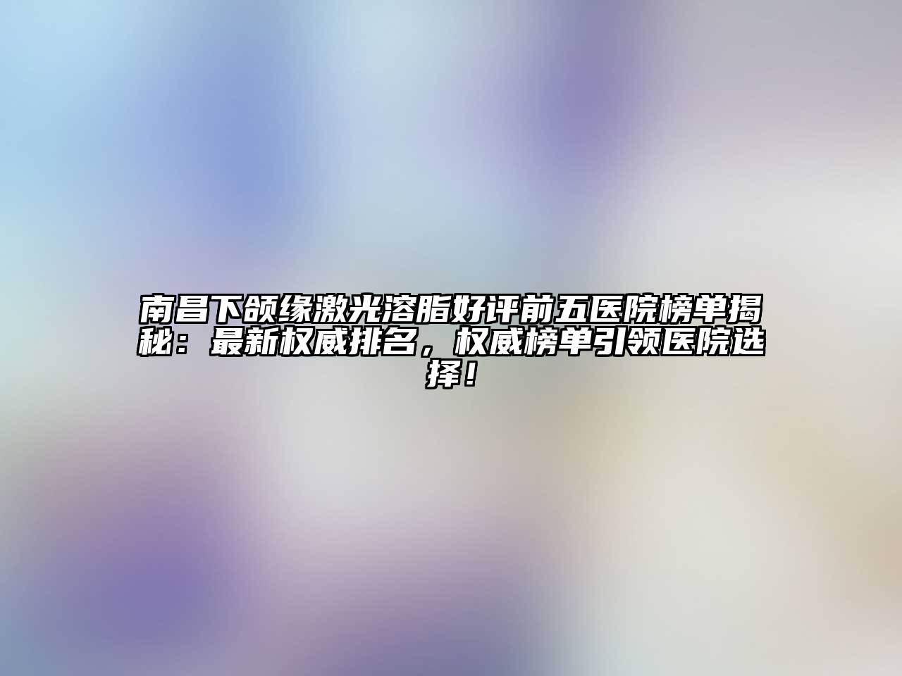 南昌下颌缘激光溶脂好评前五医院榜单揭秘：最新权威排名，权威榜单引领医院选择！