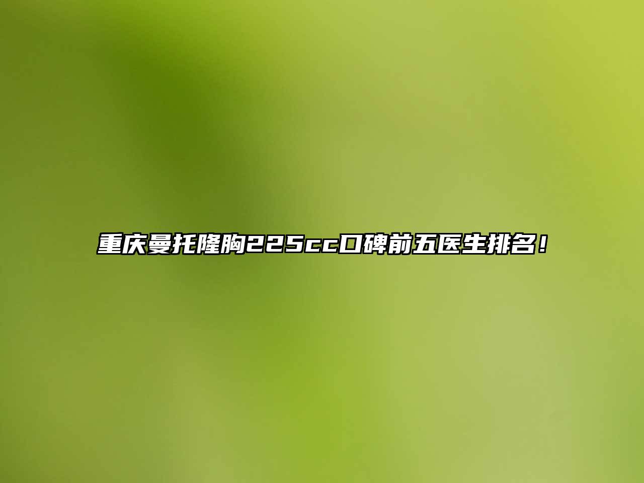 重庆曼托隆胸225cc口碑前五医生排名！