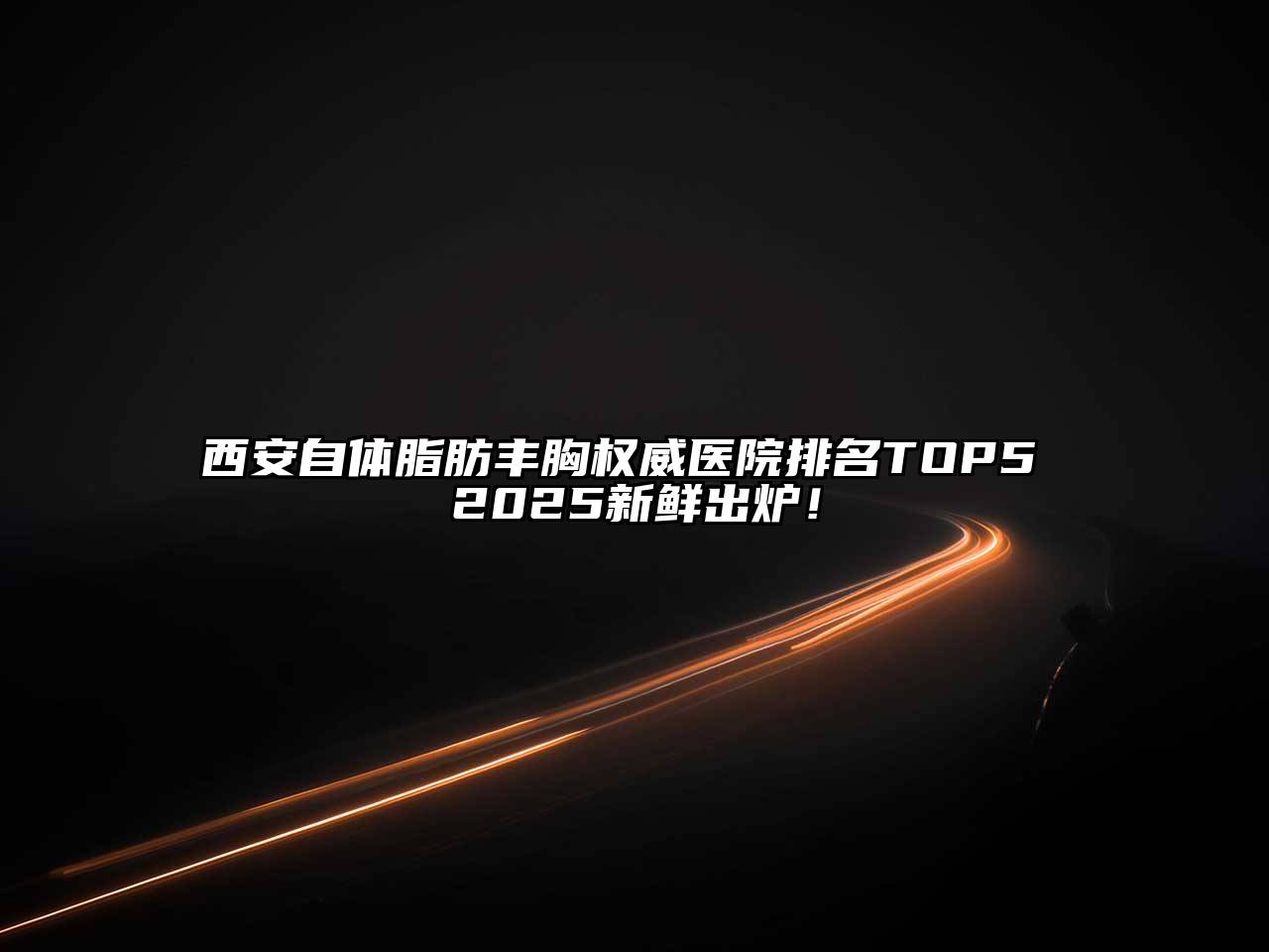 西安自体脂肪丰胸权威医院排名TOP5 2025新鲜出炉！