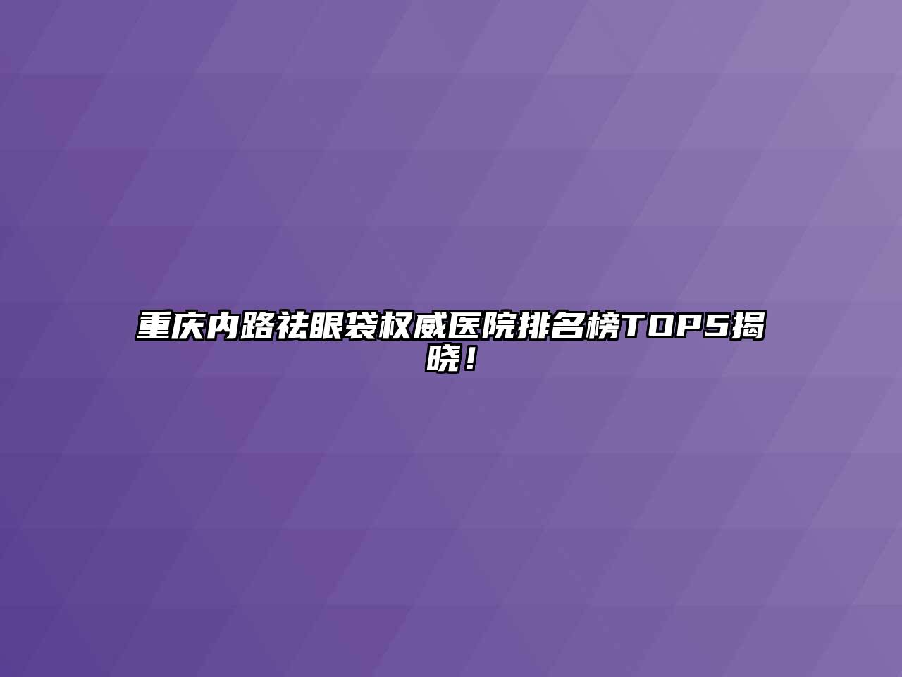 重庆内路祛眼袋权威医院排名榜TOP5揭晓！