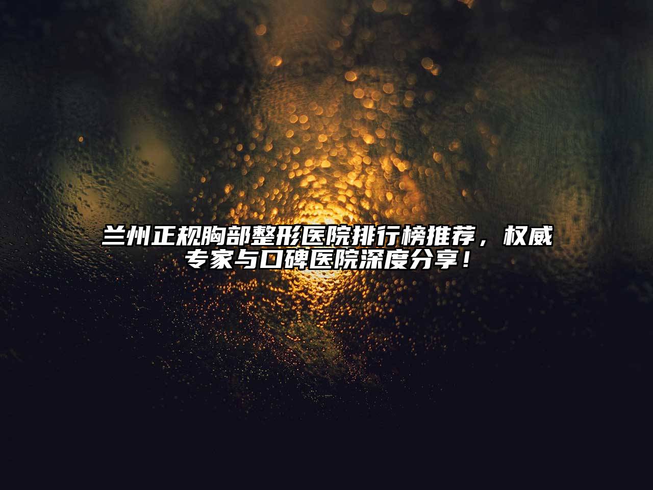 兰州正规胸部整形医院排行榜推荐，权威专家与口碑医院深度分享！