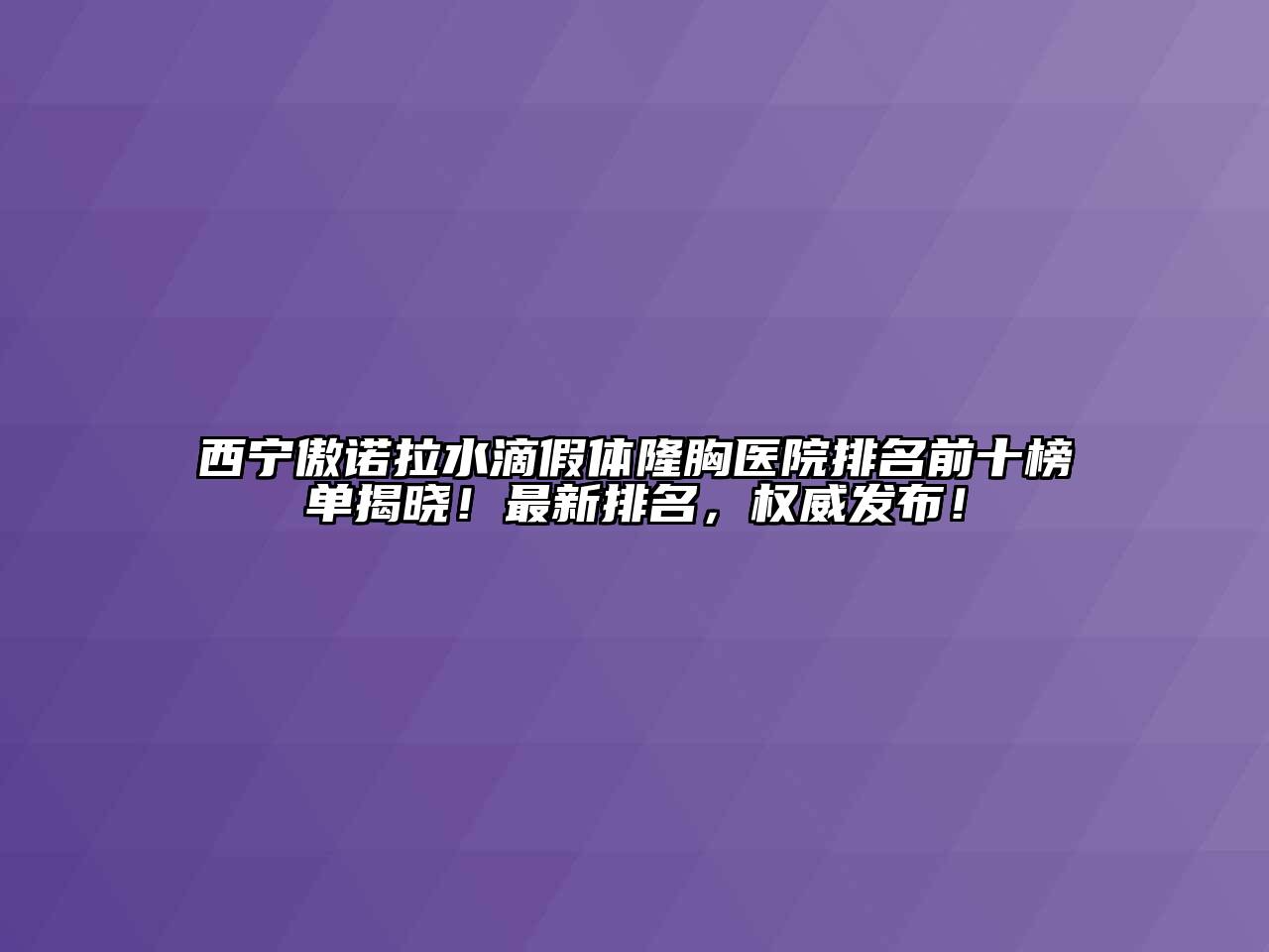 西宁傲诺拉水滴假体隆胸医院排名前十榜单揭晓！最新排名，权威发布！