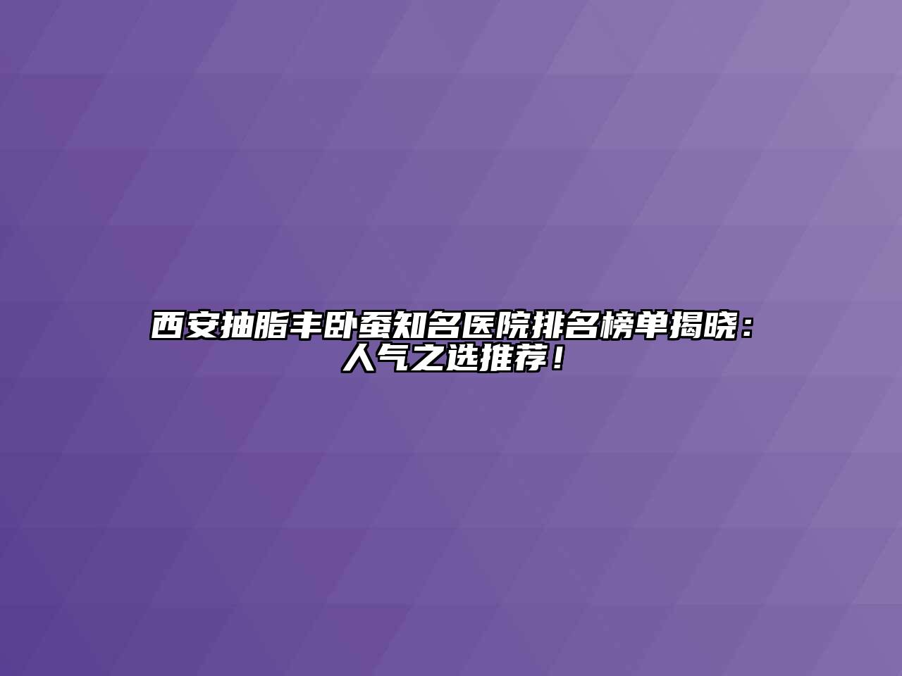 西安抽脂丰卧蚕知名医院排名榜单揭晓：人气之选推荐！