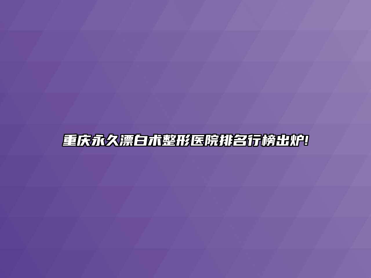 重庆永久漂白术整形医院排名行榜出炉!