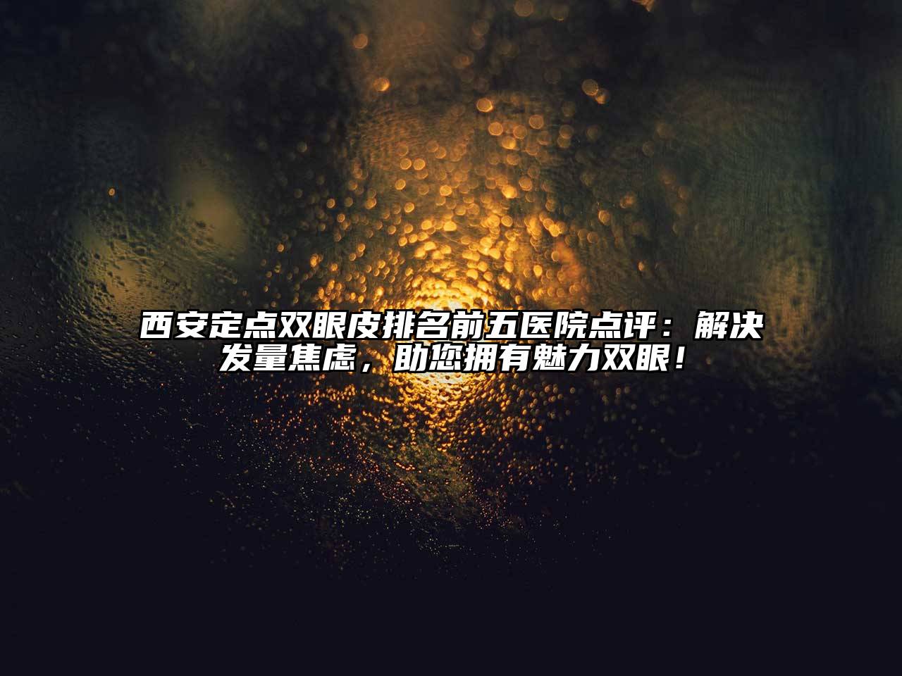 西安定点双眼皮排名前五医院点评：解决发量焦虑，助您拥有魅力双眼！