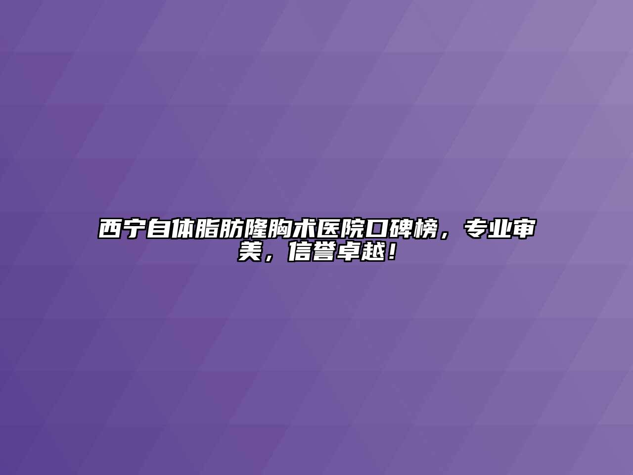 西宁自体脂肪隆胸术医院口碑榜，专业审美，信誉卓越！