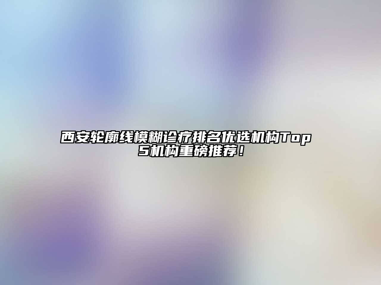 西安轮廓线模糊诊疗排名优选机构Top 5机构重磅推荐！