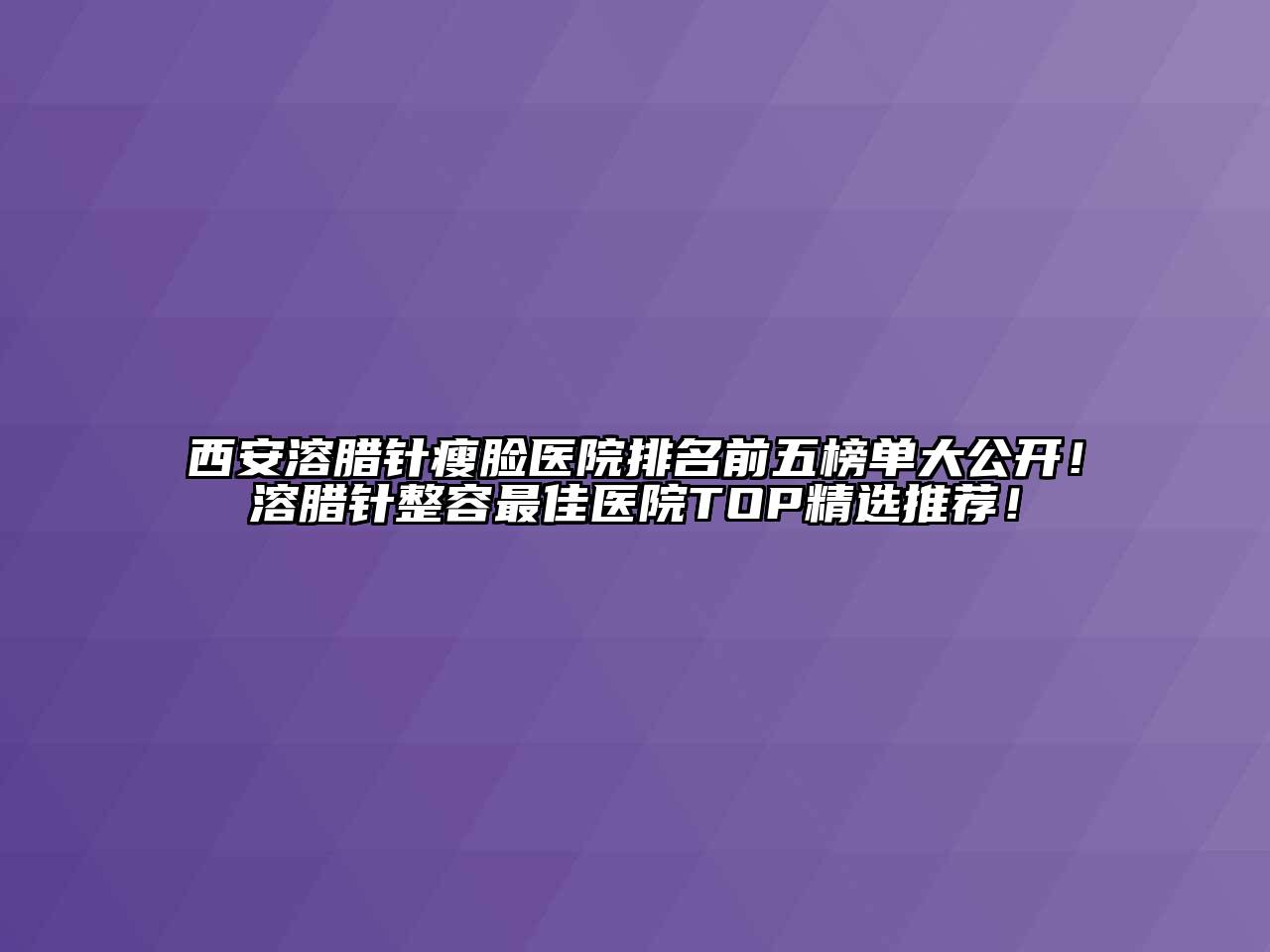 西安溶腊针瘦脸医院排名前五榜单大公开！溶腊针整容最佳医院TOP精选推荐！