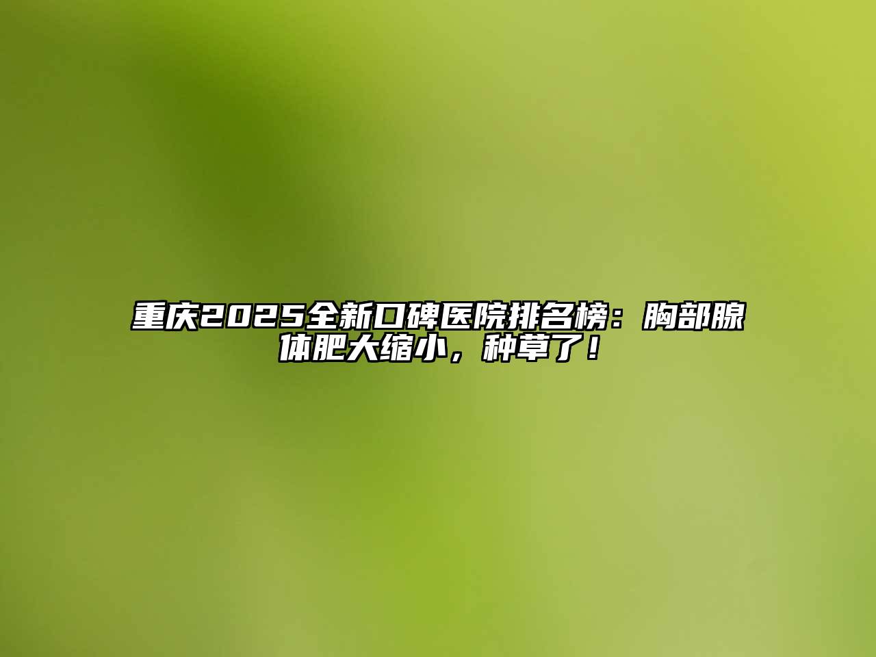 重庆2025全新口碑医院排名榜：胸部腺体肥大缩小，种草了！