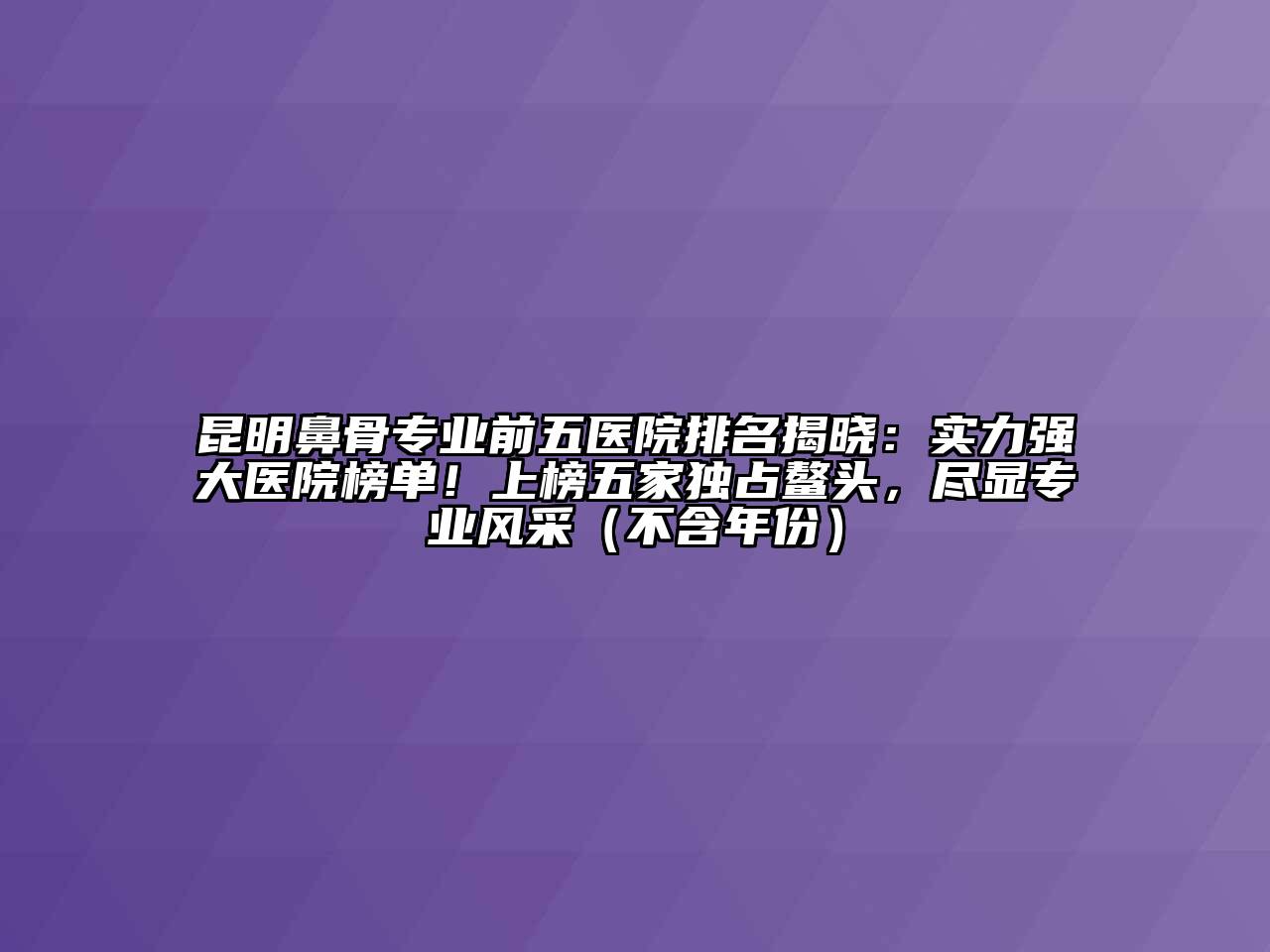 昆明鼻骨专业前五医院排名揭晓：实力强大医院榜单！上榜五家独占鳌头，尽显专业风采（不含年份）