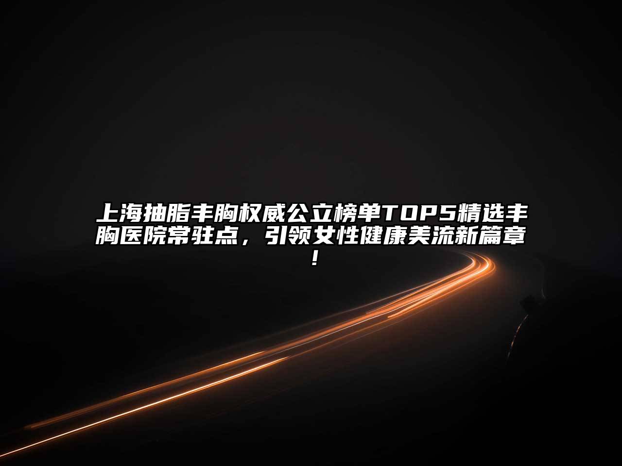 上海抽脂丰胸权威公立榜单TOP5精选丰胸医院常驻点，引领女性健康美流新篇章！