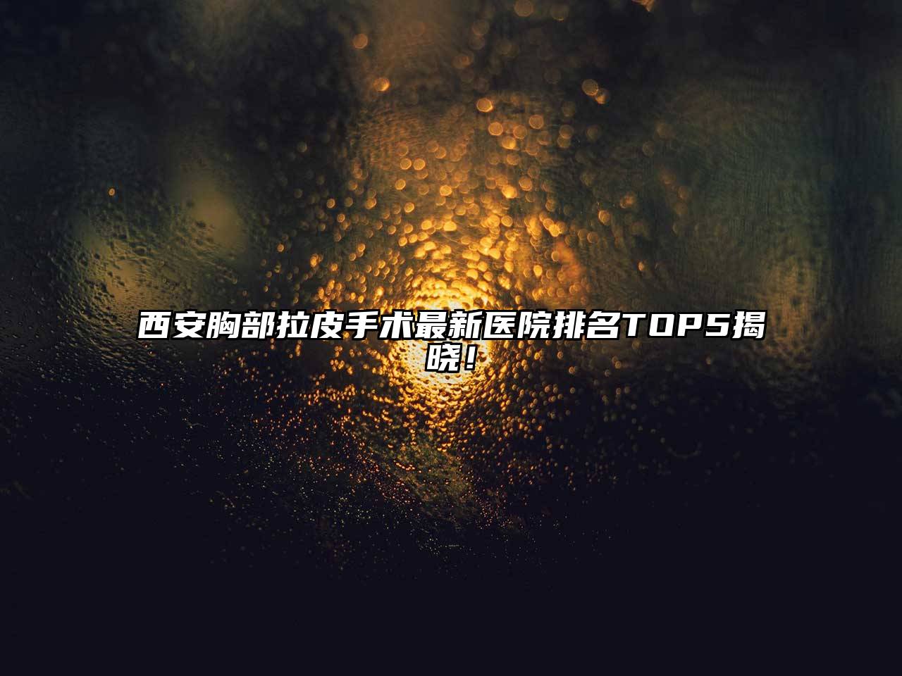 西安胸部拉皮手术最新医院排名TOP5揭晓！