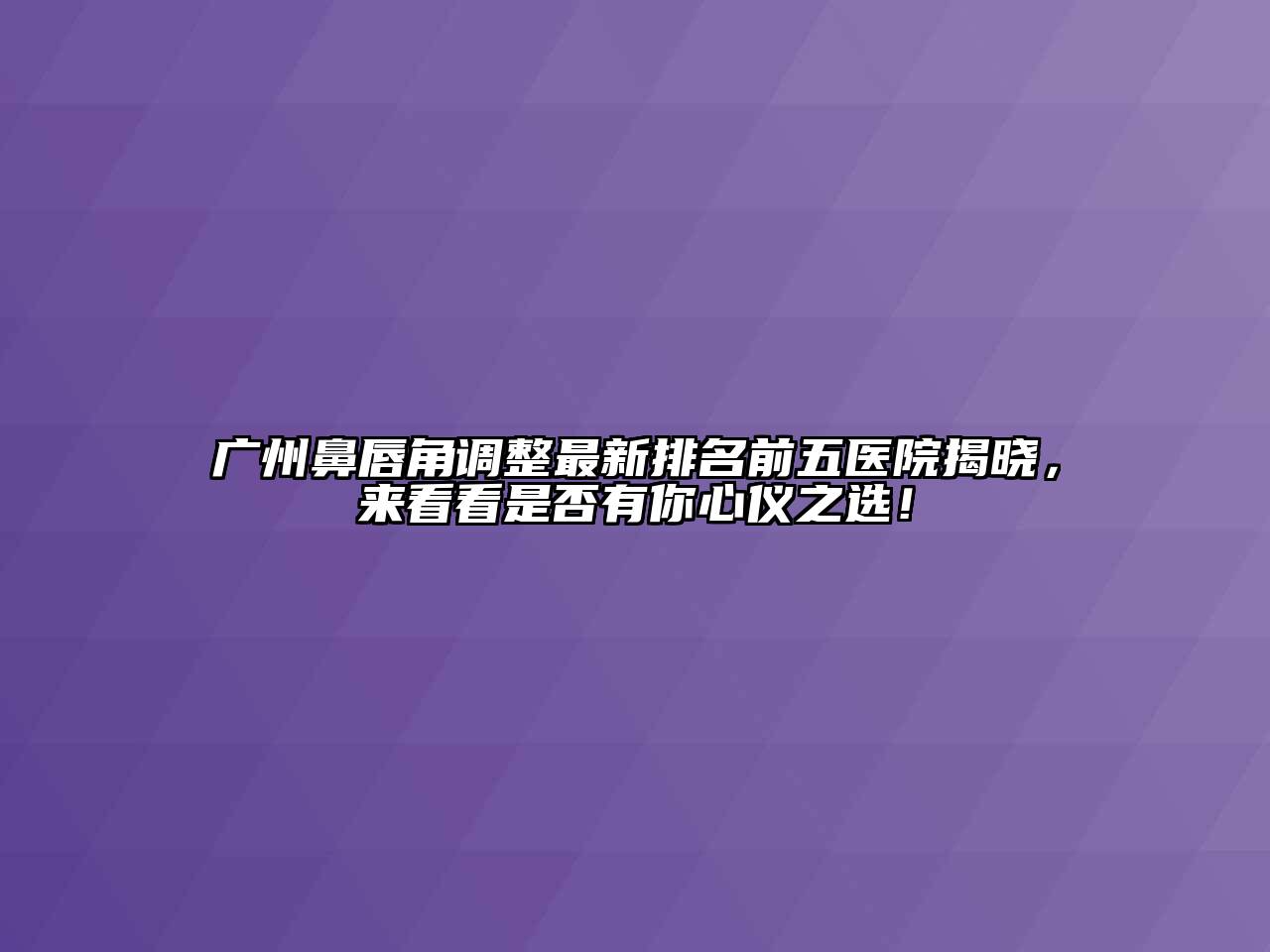 广州鼻唇角调整最新排名前五医院揭晓，来看看是否有你心仪之选！