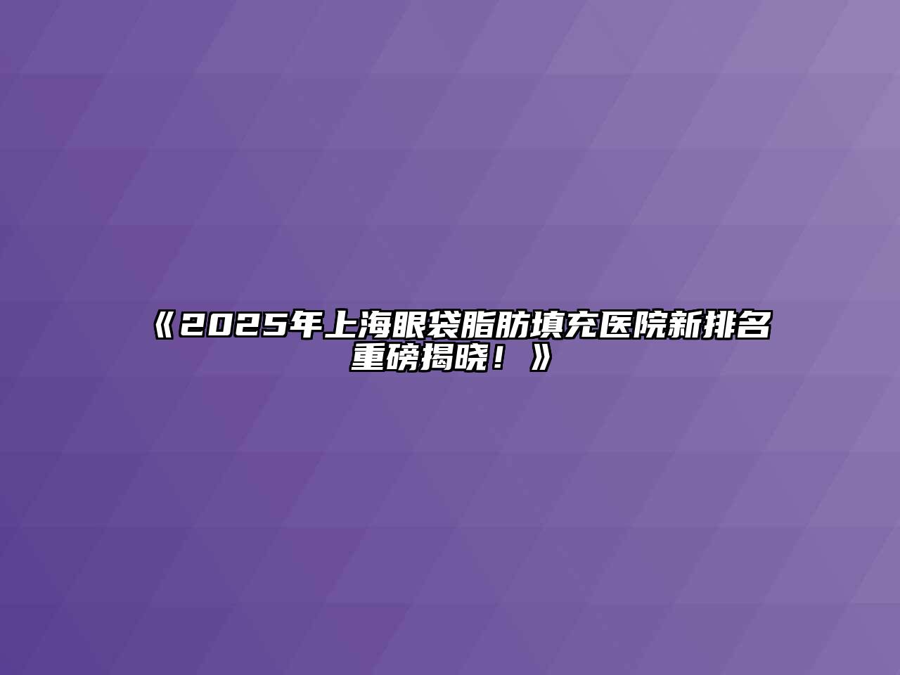 《2025年上海眼袋脂肪填充医院新排名重磅揭晓！》