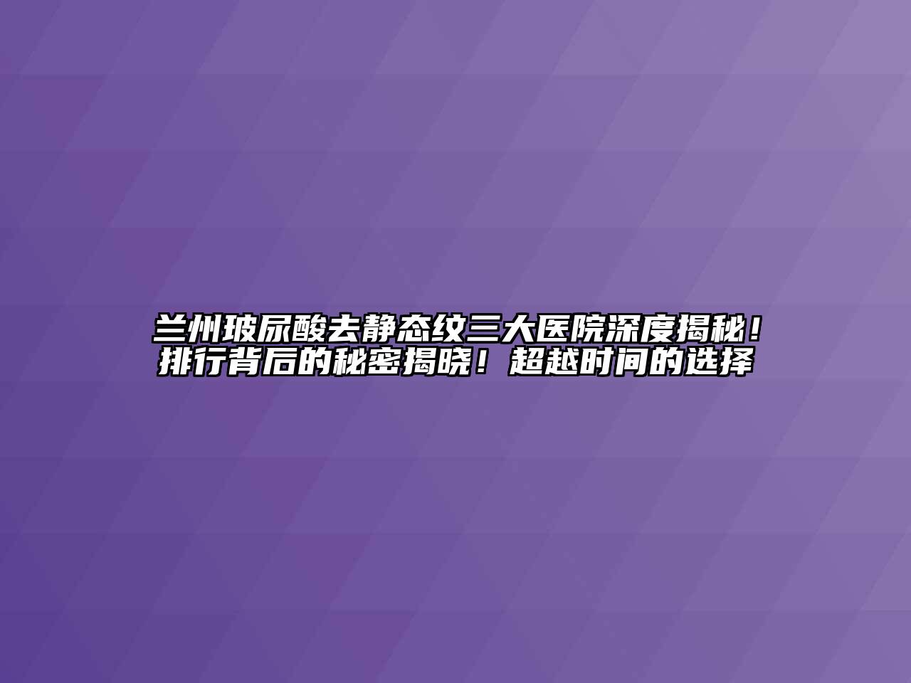 兰州玻尿酸去静态纹三大医院深度揭秘！排行背后的秘密揭晓！超越时间的选择