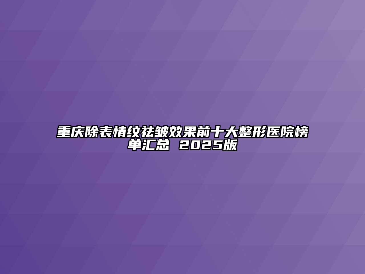 重庆除表情纹祛皱效果前十大整形医院榜单汇总 2025版