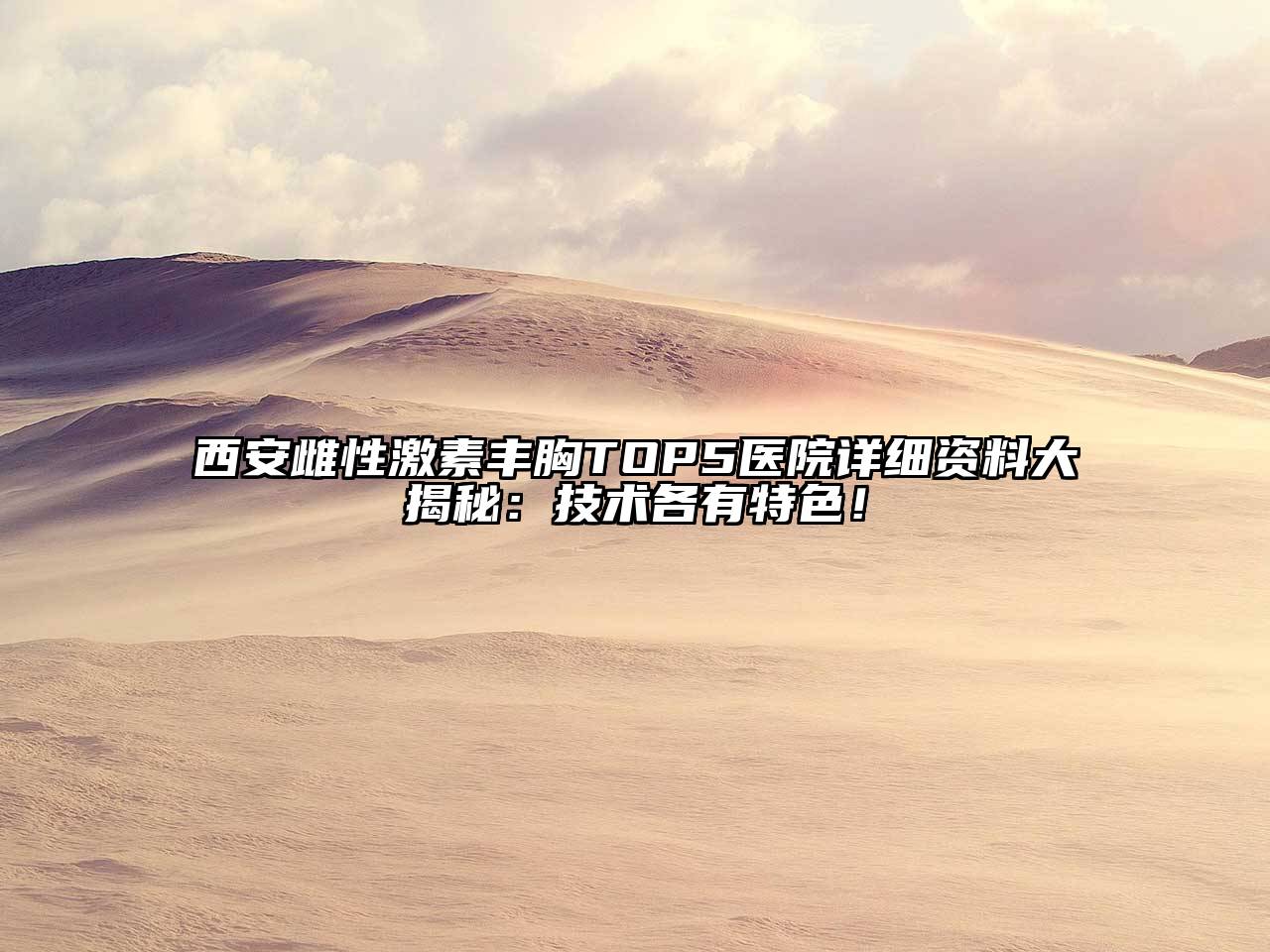 西安雌性激素丰胸TOP5医院详细资料大揭秘：技术各有特色！