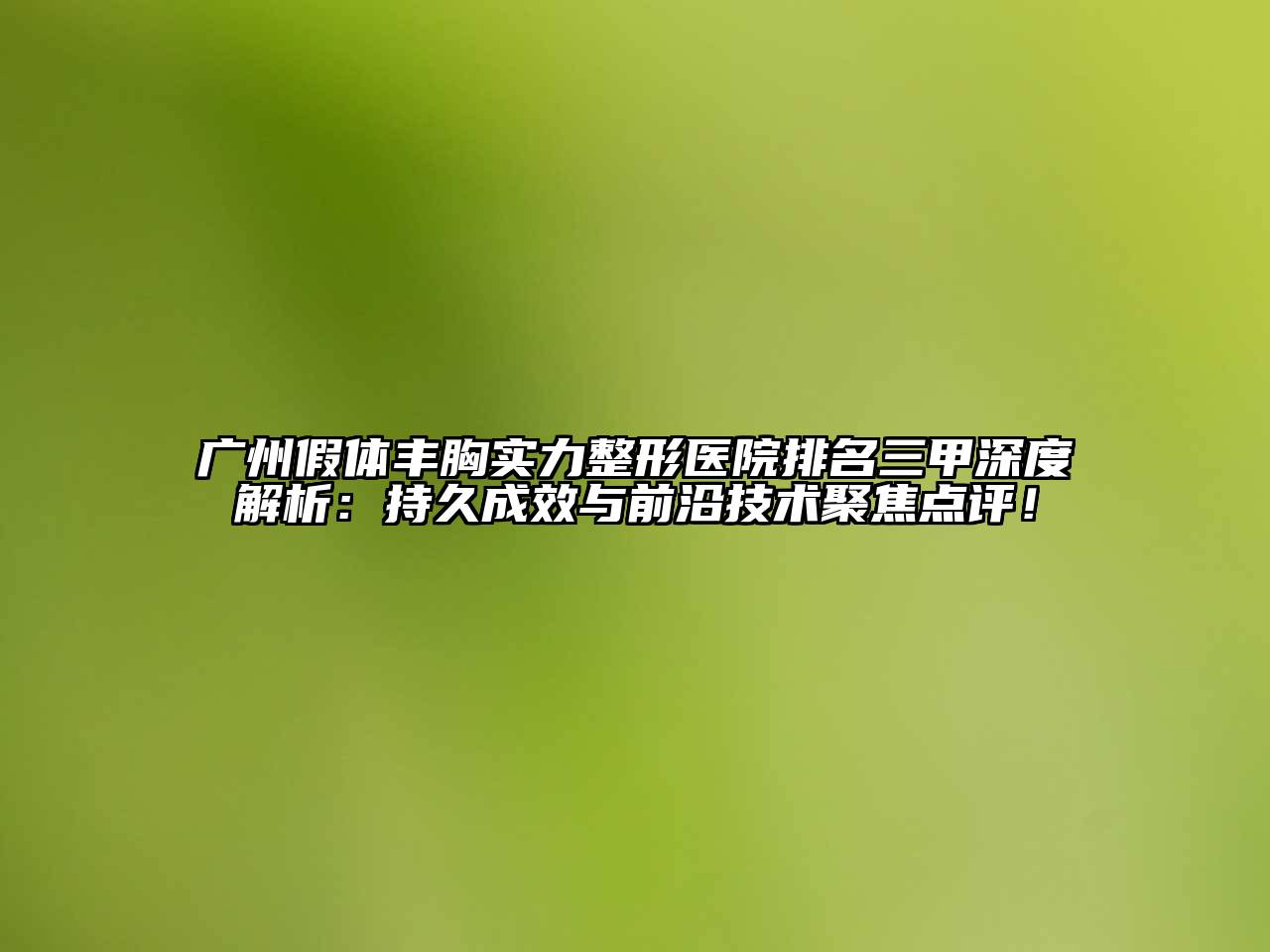 广州假体丰胸实力整形医院排名三甲深度解析：持久成效与前沿技术聚焦点评！