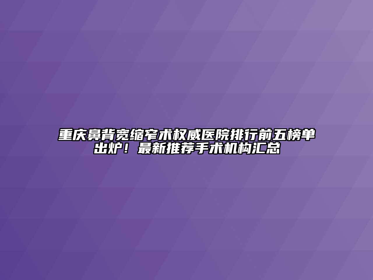 重庆鼻背宽缩窄术权威医院排行前五榜单出炉！最新推荐手术机构汇总