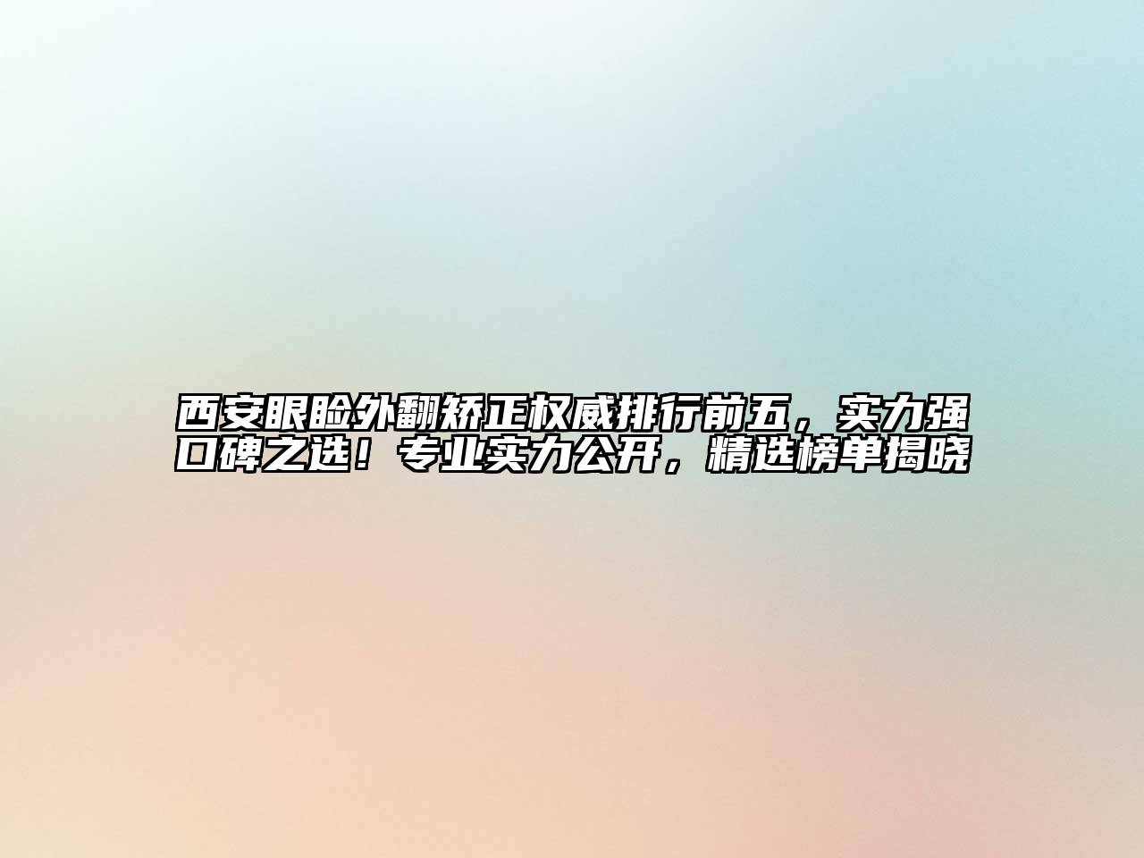 西安眼睑外翻矫正权威排行前五，实力强口碑之选！专业实力公开，精选榜单揭晓