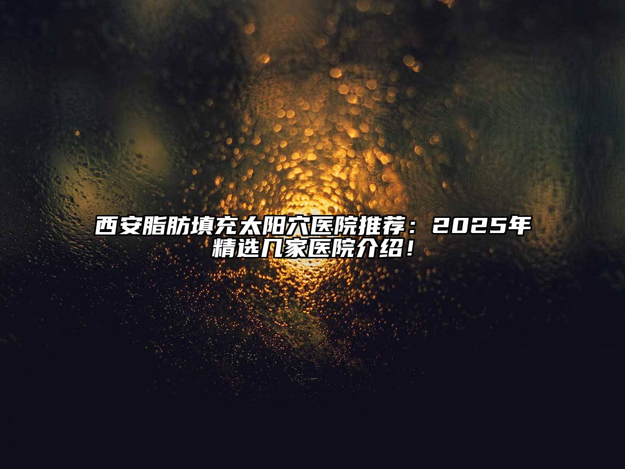西安脂肪填充太阳穴医院推荐：2025年精选几家医院介绍！