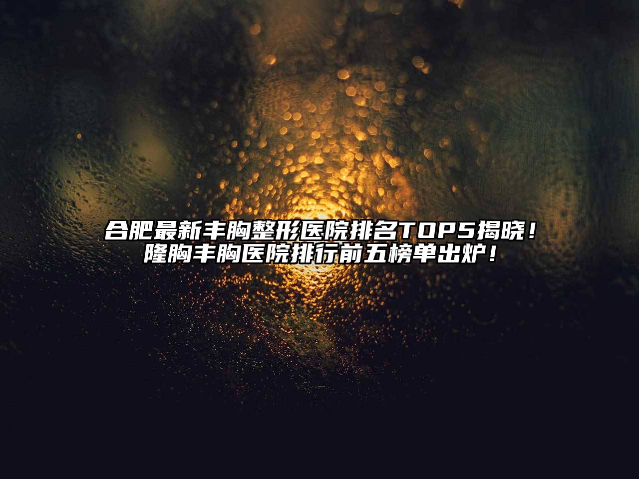 合肥最新丰胸整形医院排名TOP5揭晓！隆胸丰胸医院排行前五榜单出炉！