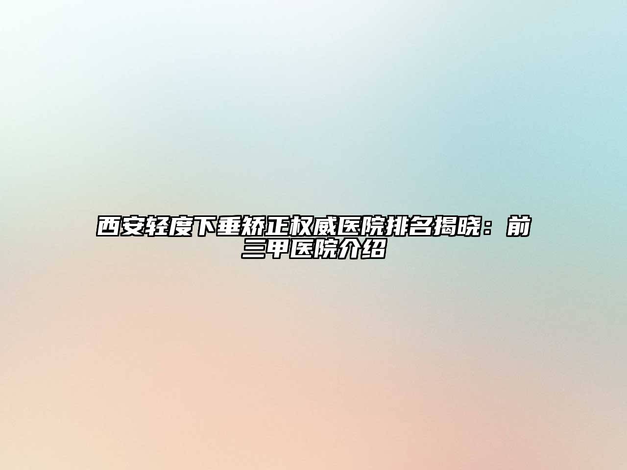 西安轻度下垂矫正权威医院排名揭晓：前三甲医院介绍