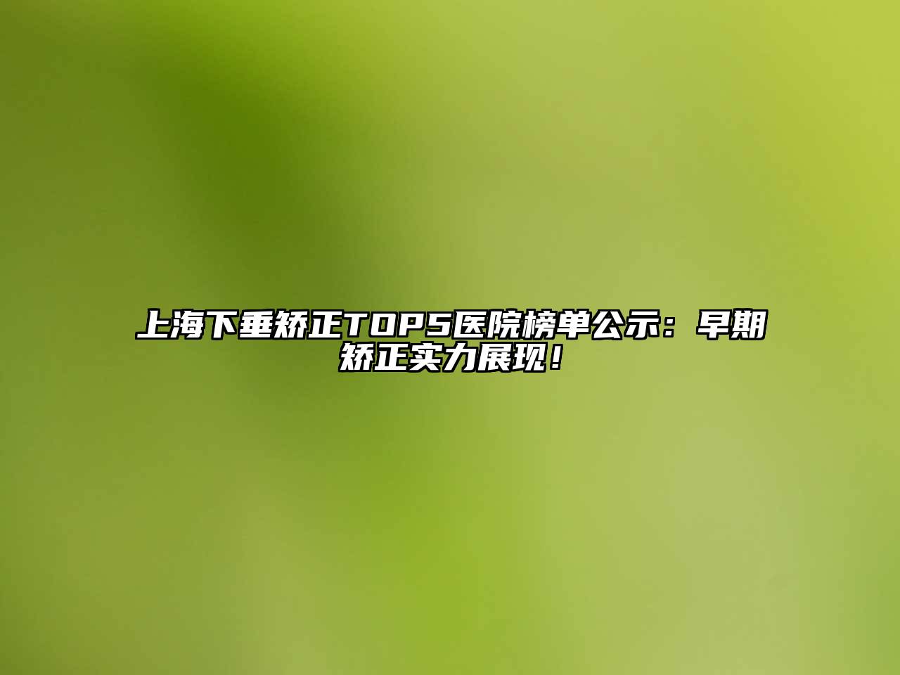 上海下垂矫正TOP5医院榜单公示：早期矫正实力展现！