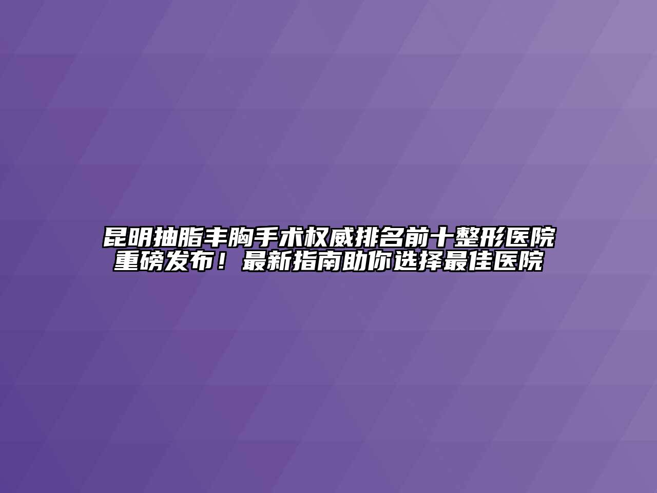 昆明抽脂丰胸手术权威排名前十整形医院重磅发布！最新指南助你选择最佳医院