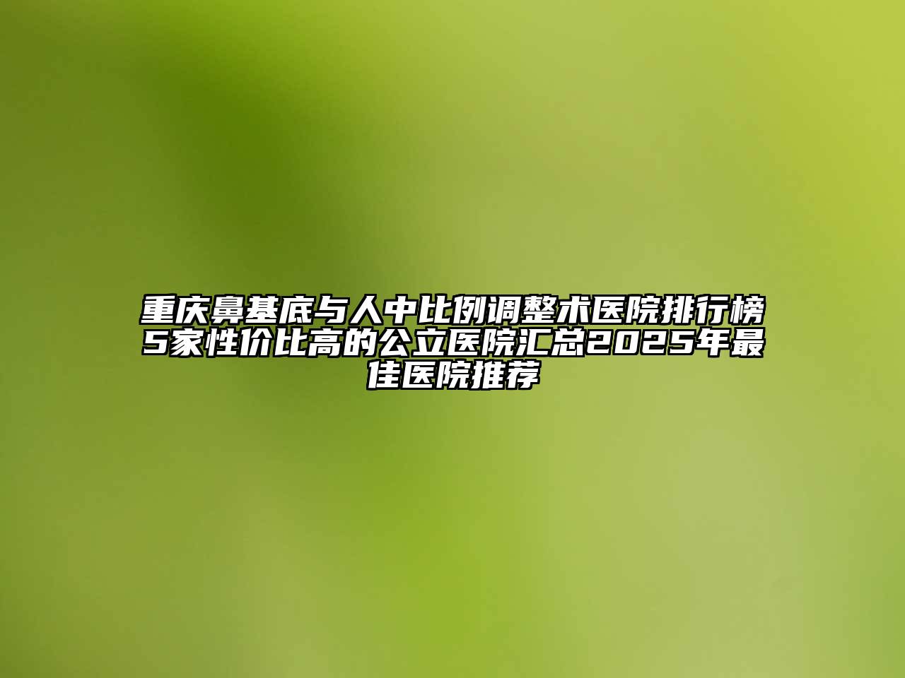 重庆鼻基底与人中比例调整术医院排行榜5家性价比高的公立医院汇总2025年最佳医院推荐