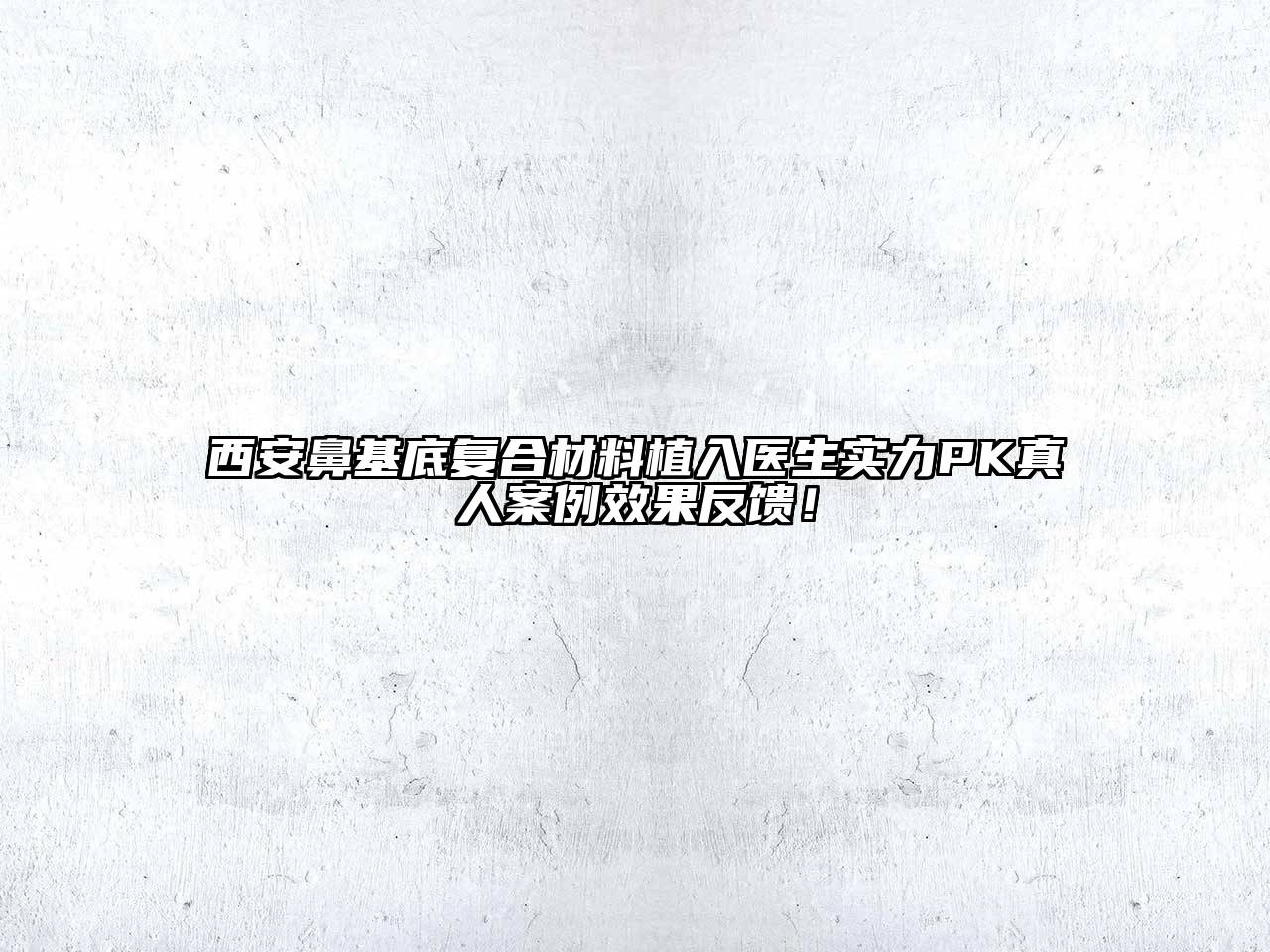 西安鼻基底复合材料植入医生实力PK真人案例效果反馈！