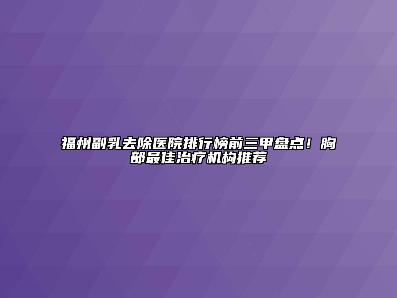 福州副乳去除医院排行榜前三甲盘点！胸部最佳治疗机构推荐