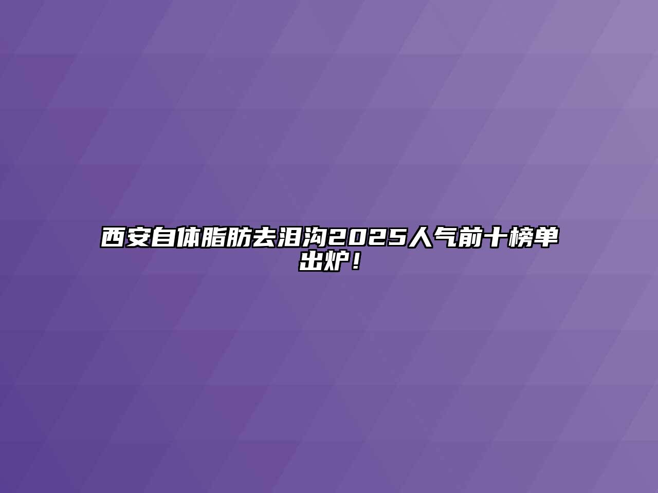 西安自体脂肪去泪沟2025人气前十榜单出炉！