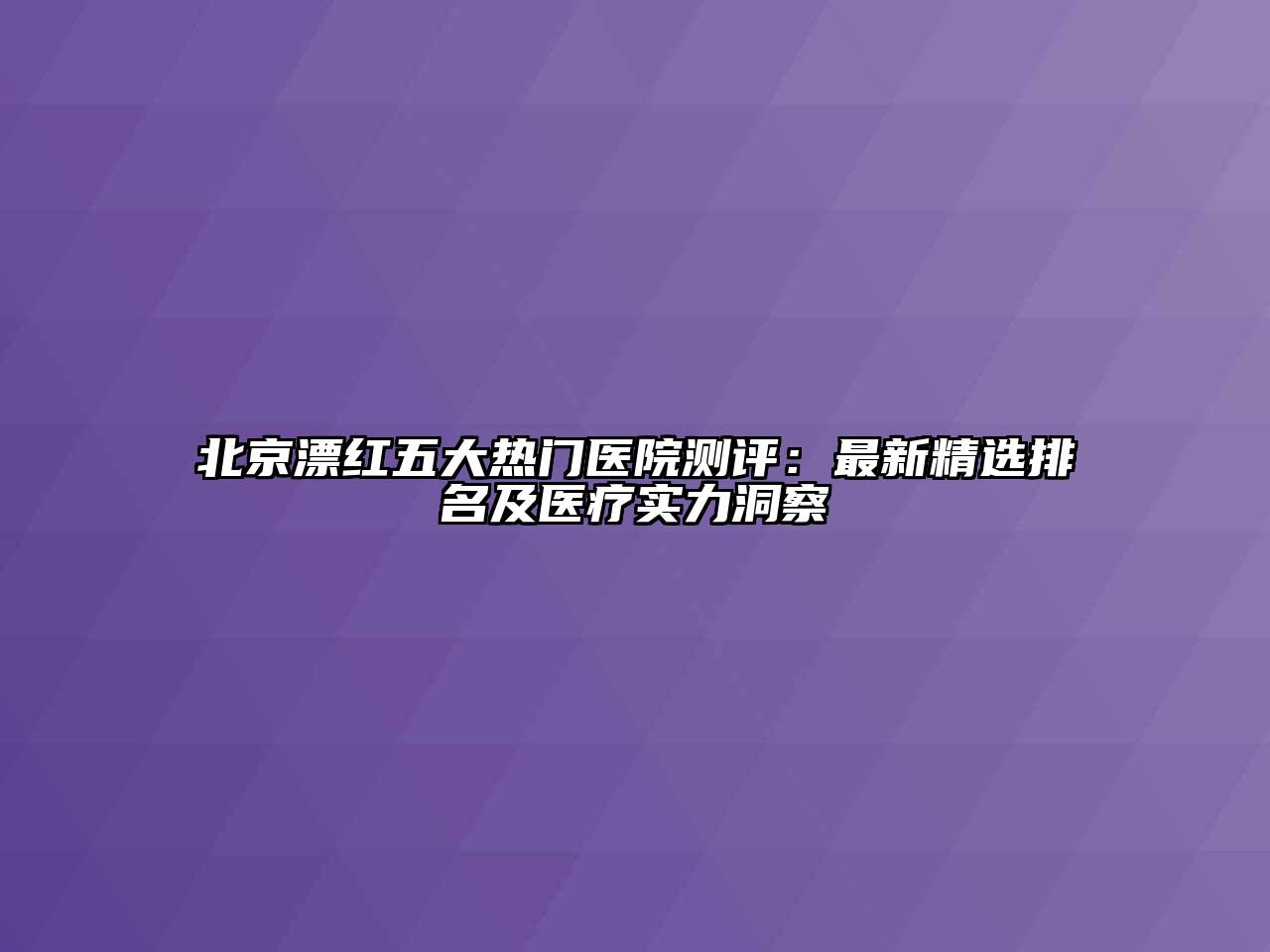 北京漂红五大热门医院测评：最新精选排名及医疗实力洞察