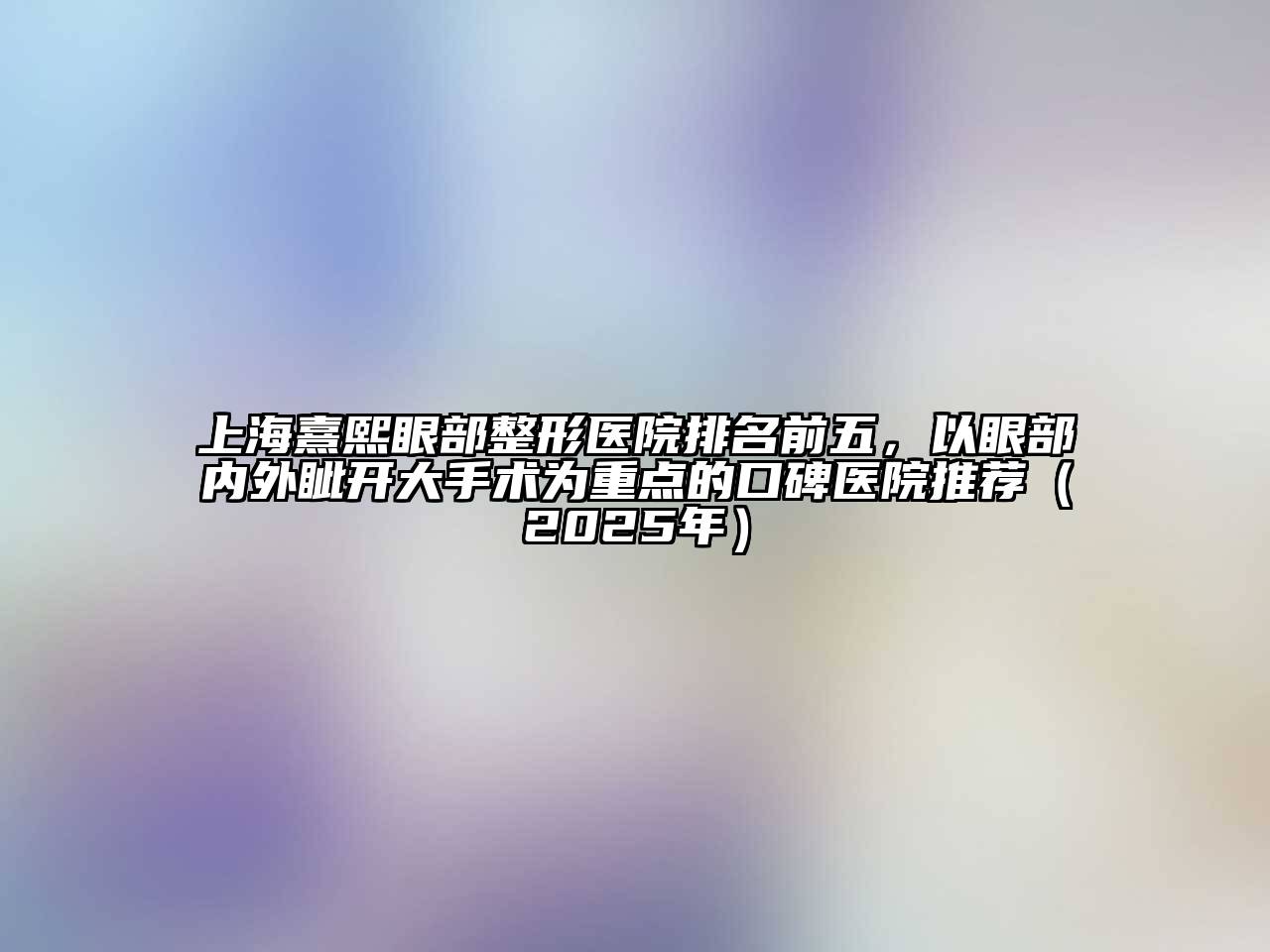 上海熹熙眼部整形医院排名前五，以眼部内外眦开大手术为重点的口碑医院推荐（2025年）