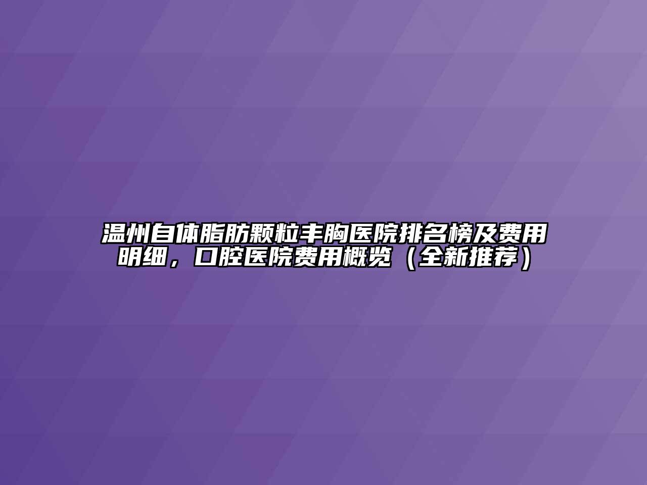 温州自体脂肪颗粒丰胸医院排名榜及费用明细，口腔医院费用概览（全新推荐）