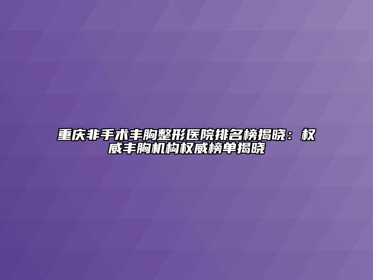 重庆非手术丰胸整形医院排名榜揭晓：权威丰胸机构权威榜单揭晓