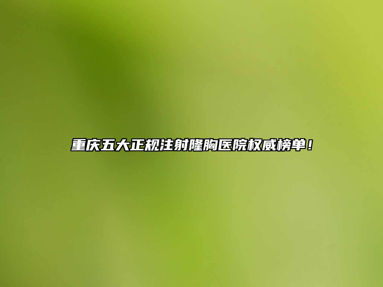 重庆五大正规注射隆胸医院权威榜单！