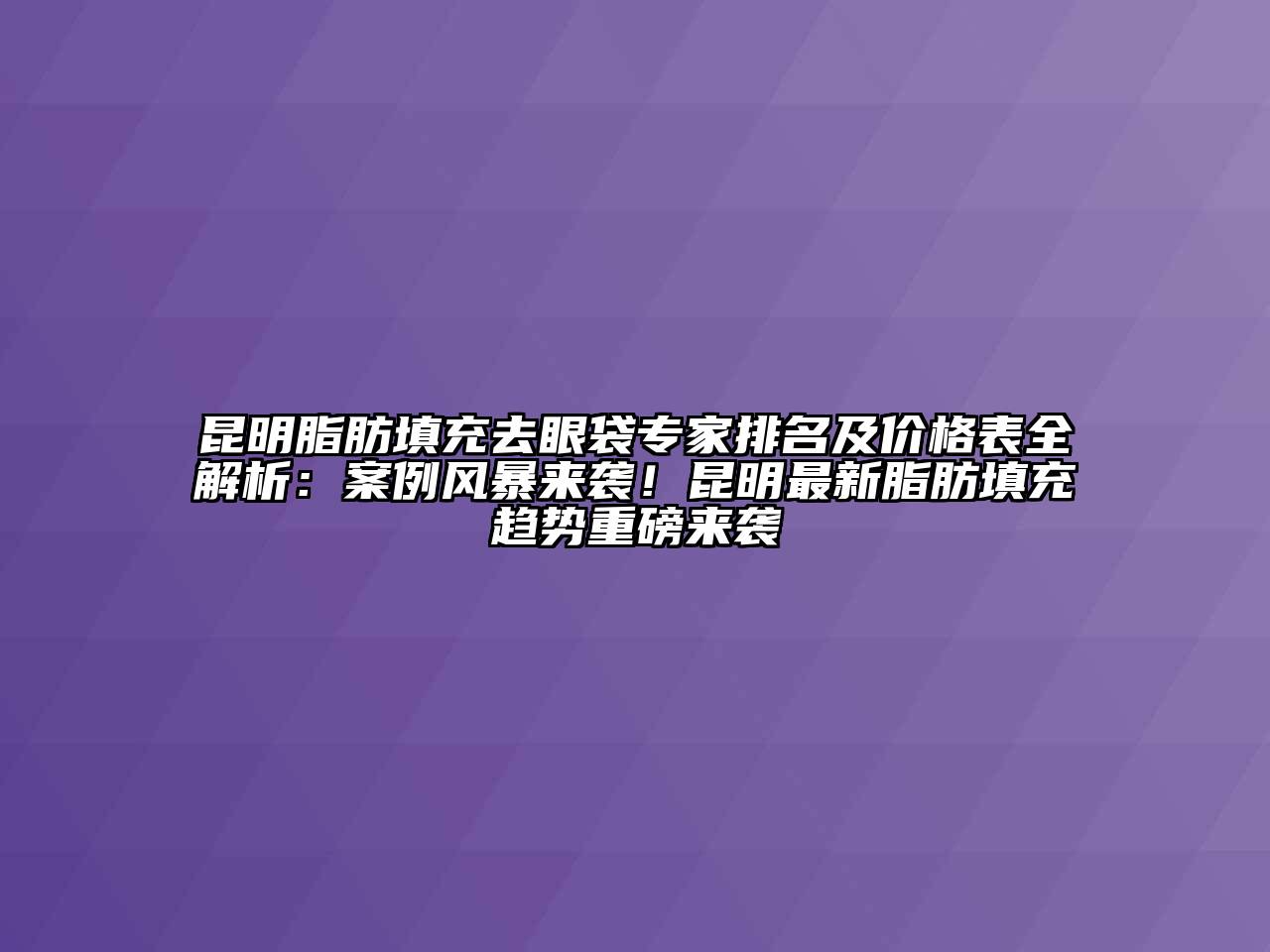 昆明脂肪填充去眼袋专家排名及价格表全解析：案例风暴来袭！昆明最新脂肪填充趋势重磅来袭