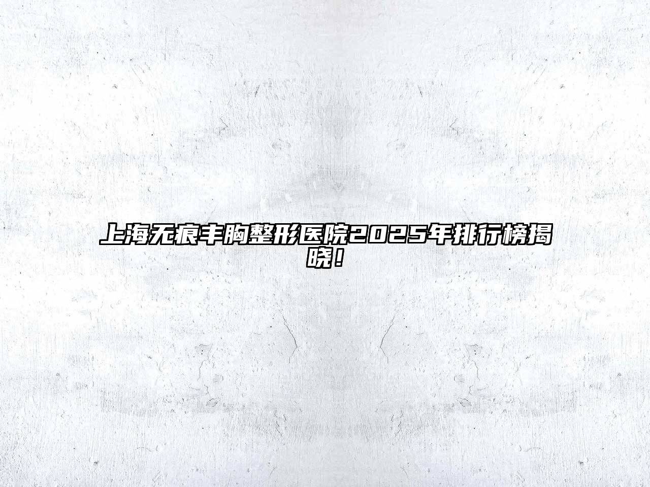 上海无痕丰胸整形医院2025年排行榜揭晓！