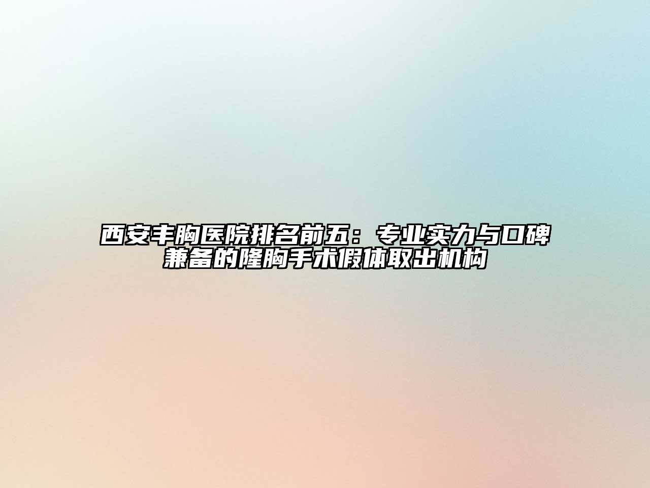 西安丰胸医院排名前五：专业实力与口碑兼备的隆胸手术假体取出机构