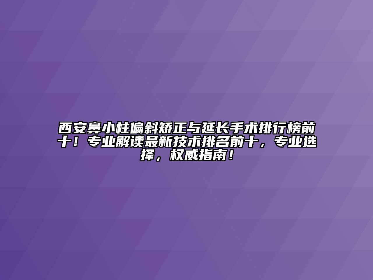 西安鼻小柱偏斜矫正与延长手术排行榜前十！专业解读最新技术排名前十，专业选择，权威指南！