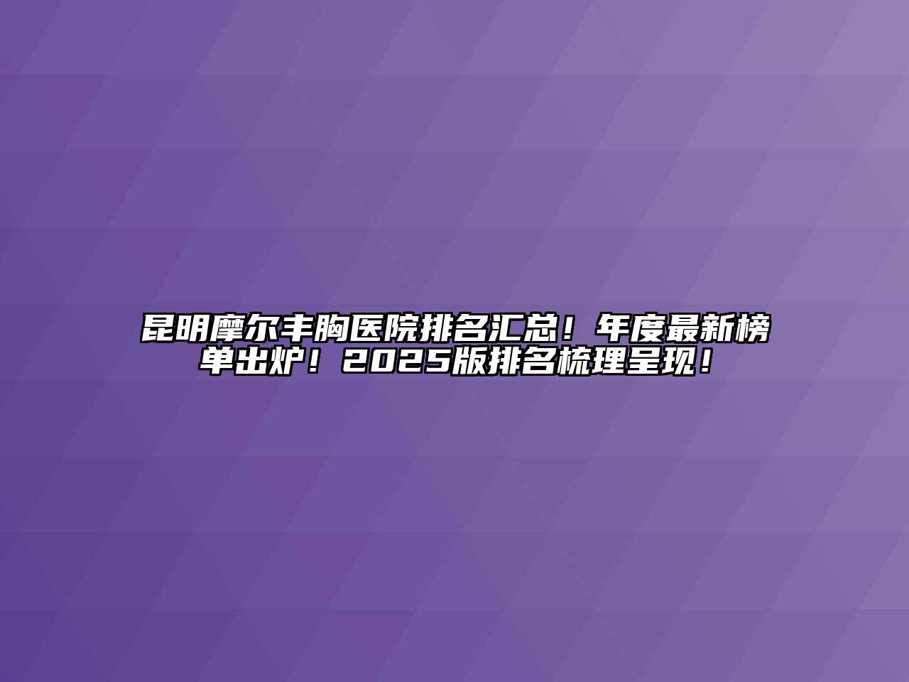 昆明摩尔丰胸医院排名汇总！年度最新榜单出炉！2025版排名梳理呈现！