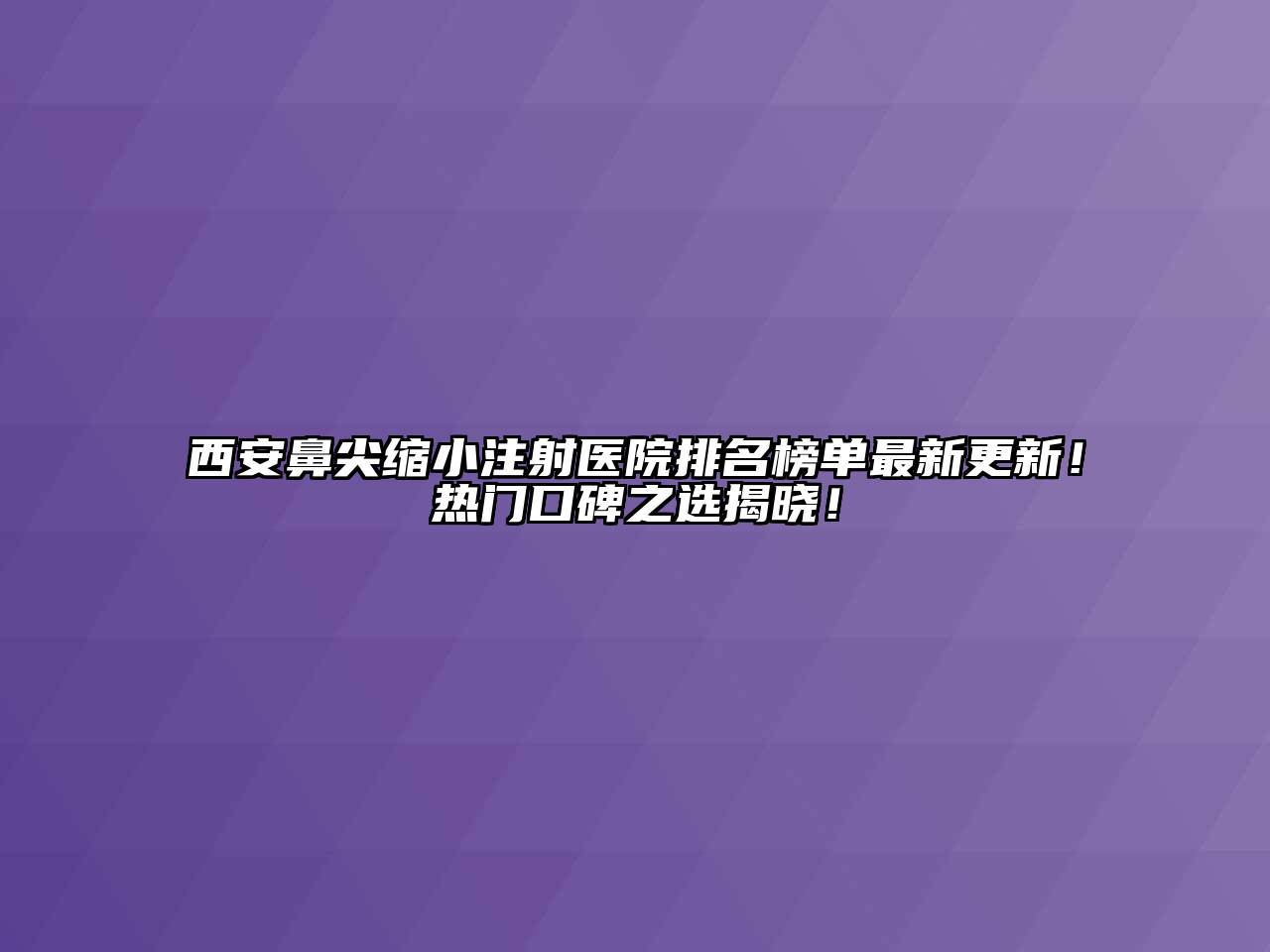 西安鼻尖缩小注射医院排名榜单最新更新！热门口碑之选揭晓！