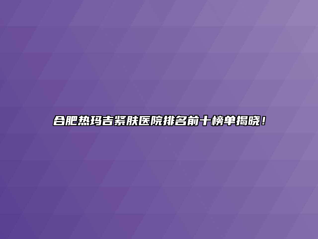 合肥热玛吉紧肤医院排名前十榜单揭晓！