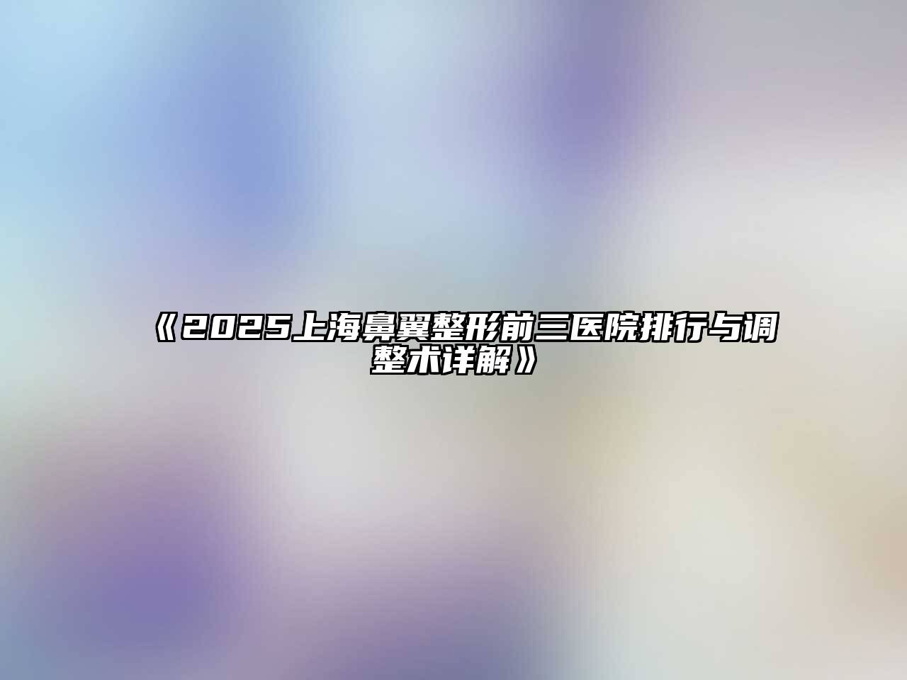 《2025上海鼻翼整形前三医院排行与调整术详解》