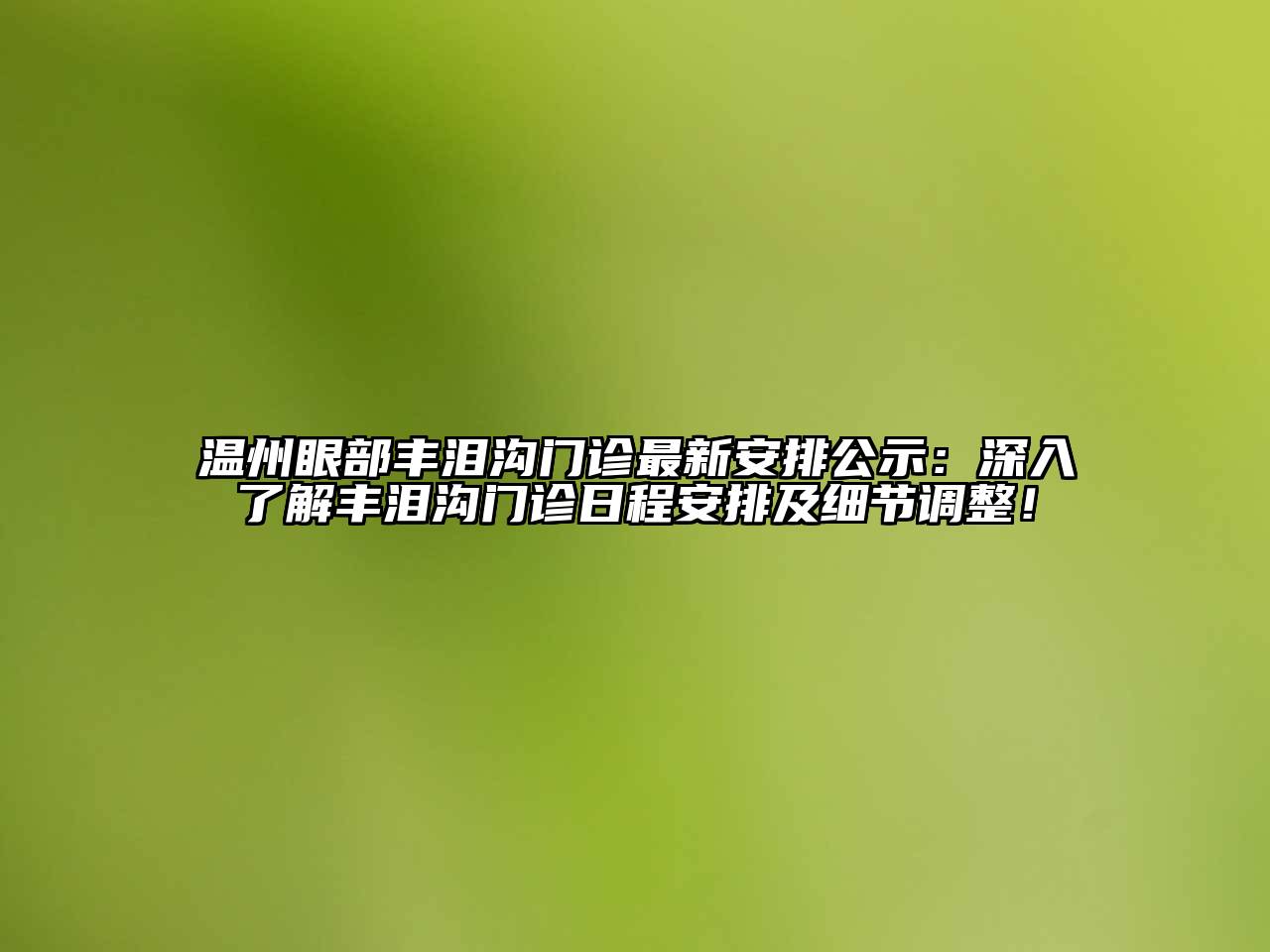 温州眼部丰泪沟门诊最新安排公示：深入了解丰泪沟门诊日程安排及细节调整！