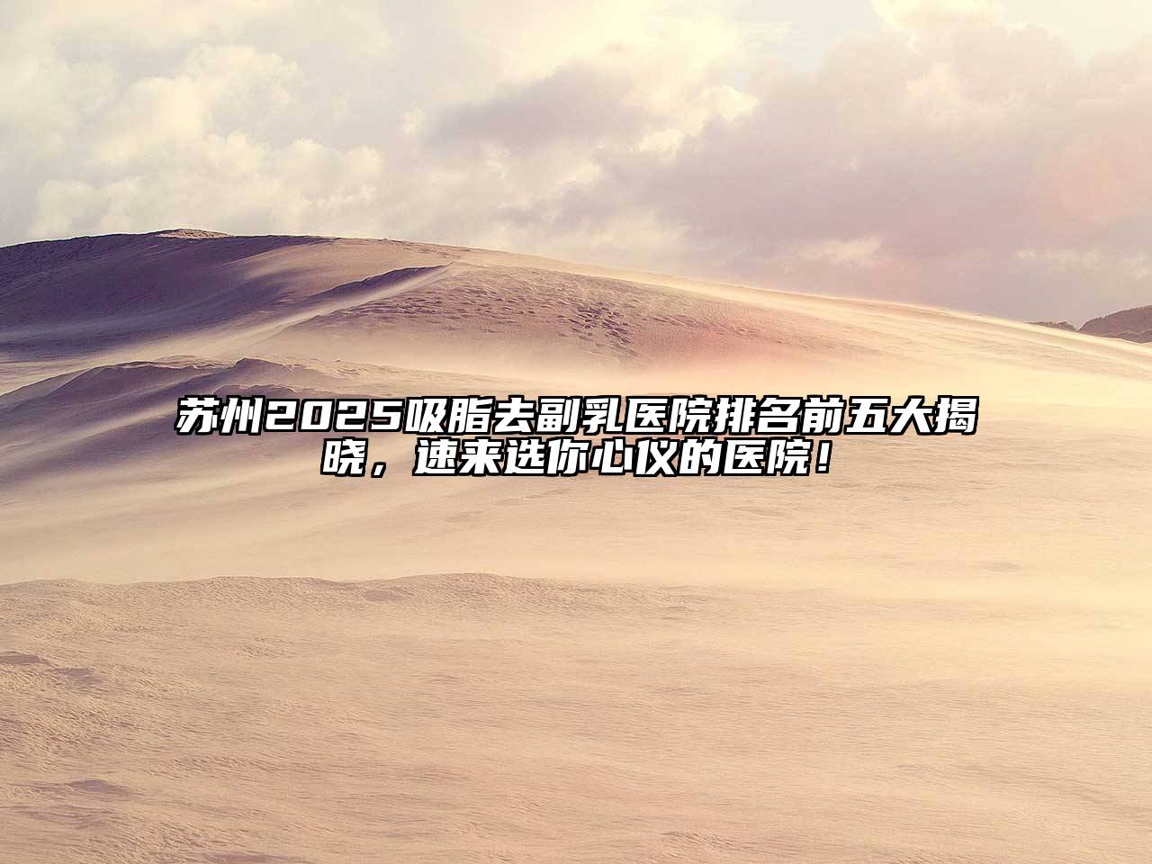 苏州2025吸脂去副乳医院排名前五大揭晓，速来选你心仪的医院！